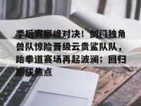 黑白体育- 季后赛巅峰对决！剑门独角兽队惊险晋级云贵鲨队队，跆拳道赛场再起波澜；回归即成焦点